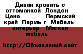 Диван-кровать с оттоманкой “Лондон“ › Цена ­ 32 600 - Пермский край, Пермь г. Мебель, интерьер » Мягкая мебель   